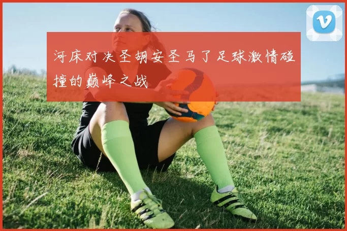 河床对决圣胡安圣马了足球激情碰撞的巅峰之战