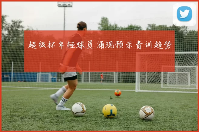 超级杯年轻球员涌现预示青训趋势