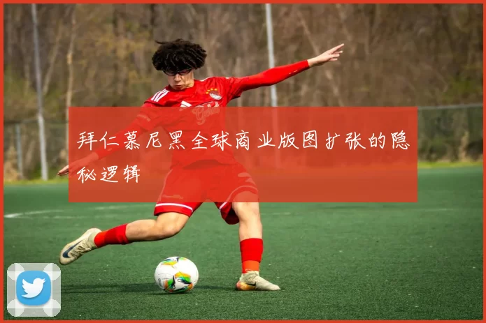 拜仁慕尼黑全球商业版图扩张的隐秘逻辑