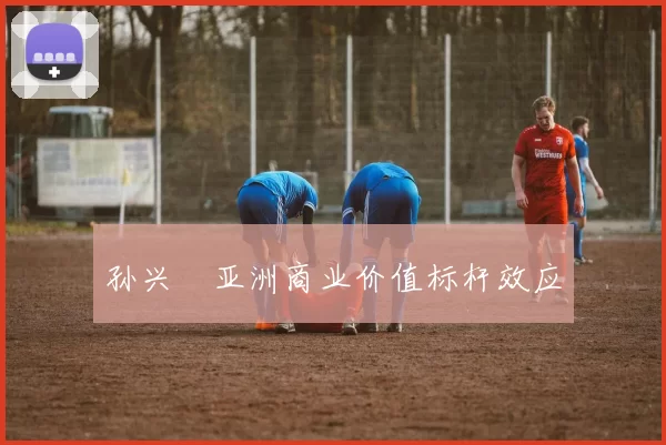 孙兴慜亚洲商业价值标杆效应