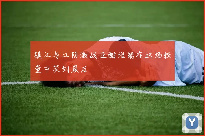 镇江与江阴激战正酣谁能在这场较量中笑到最后