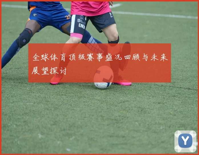 全球体育顶级赛事盛况回顾与未来展望探讨