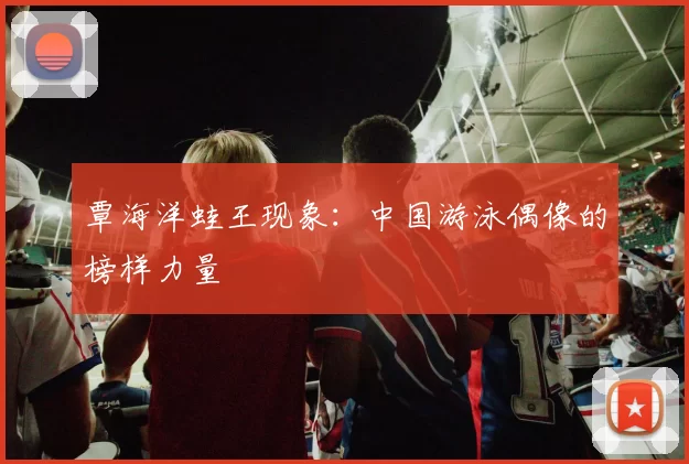 覃海洋蛙王现象：中国游泳偶像的榜样力量