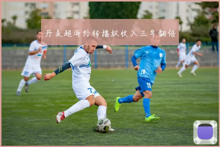 丹麦超海外转播权收入三年翻倍