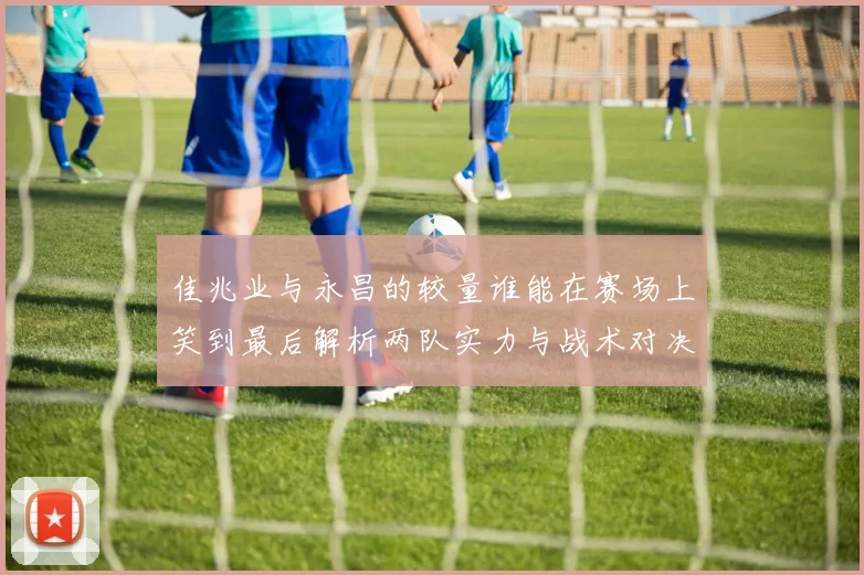 佳兆业与永昌的较量谁能在赛场上笑到最后解析两队实力与战术对决