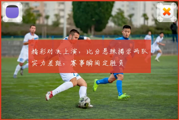 精彩对决上演，比分悬殊揭示两队实力差距，赛事瞬间定胜负