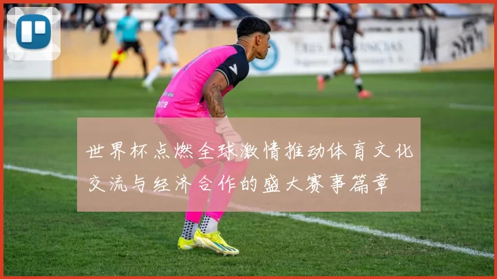世界杯点燃全球激情推动体育文化交流与经济合作的盛大赛事篇章