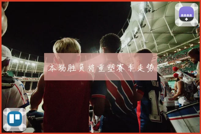 本场胜负将重塑赛季走势