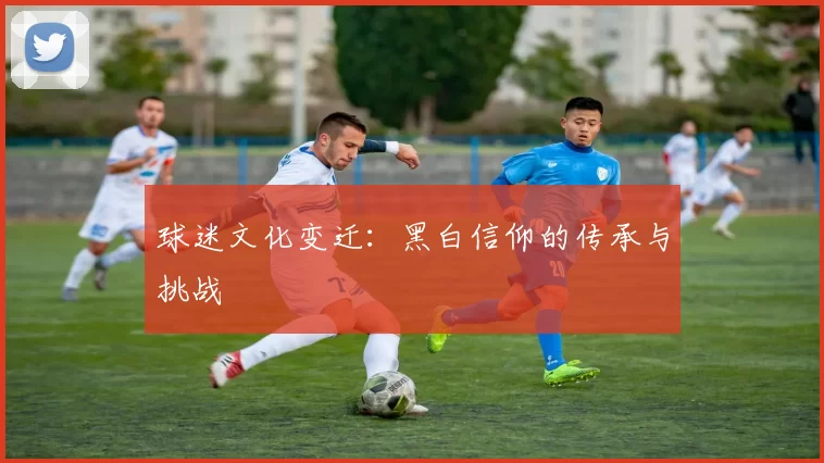 球迷文化变迁：黑白信仰的传承与挑战