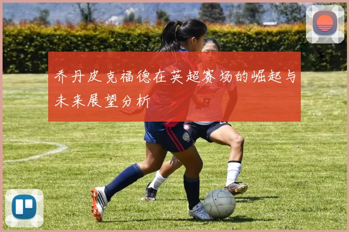 乔丹皮克福德在英超赛场的崛起与未来展望分析