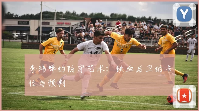 李玮锋的防守艺术：铁血后卫的卡位与预判