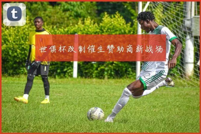 世俱杯改制催生赞助商新战场