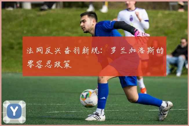 法网反兴奋剂新规：罗兰加洛斯的零容忍政策