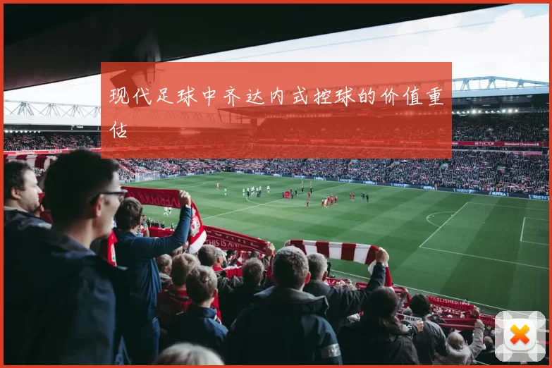 现代足球中齐达内式控球的价值重估
