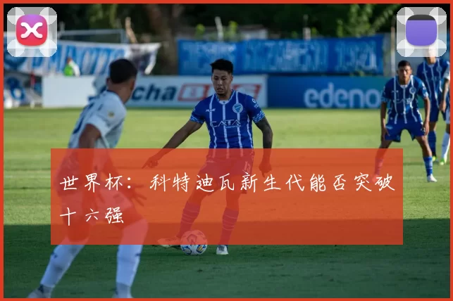 世界杯：科特迪瓦新生代能否突破十六强