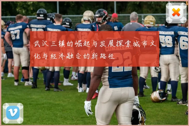 武汉三镇的崛起与发展探索城市文化与经济融合的新路径