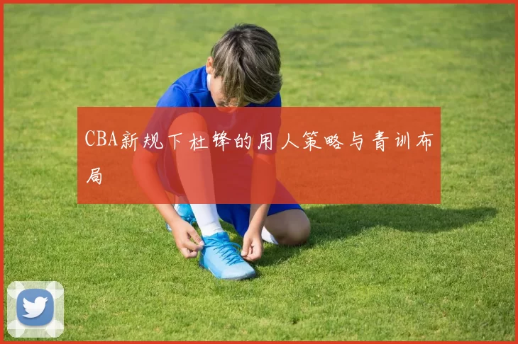 CBA新规下杜锋的用人策略与青训布局
