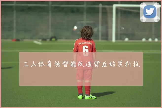 工人体育场智能改造背后的黑科技