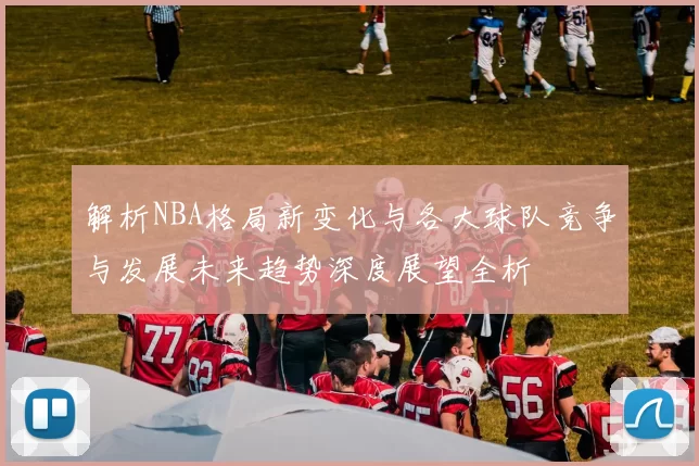 解析NBA格局新变化与各大球队竞争与发展未来趋势深度展望全析
