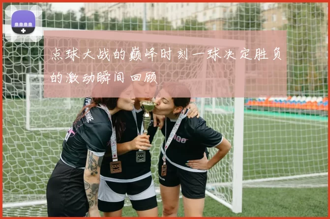 点球大战的巅峰时刻一球决定胜负的激动瞬间回顾