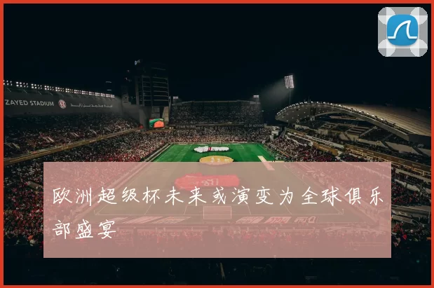 欧洲超级杯未来或演变为全球俱乐部盛宴