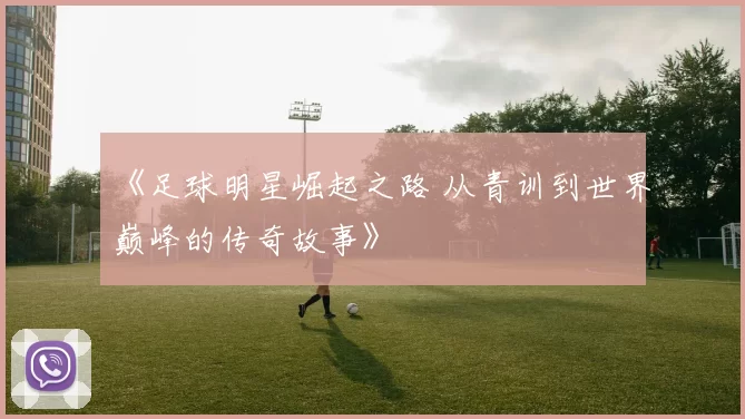 《足球明星崛起之路 从青训到世界巅峰的传奇故事》