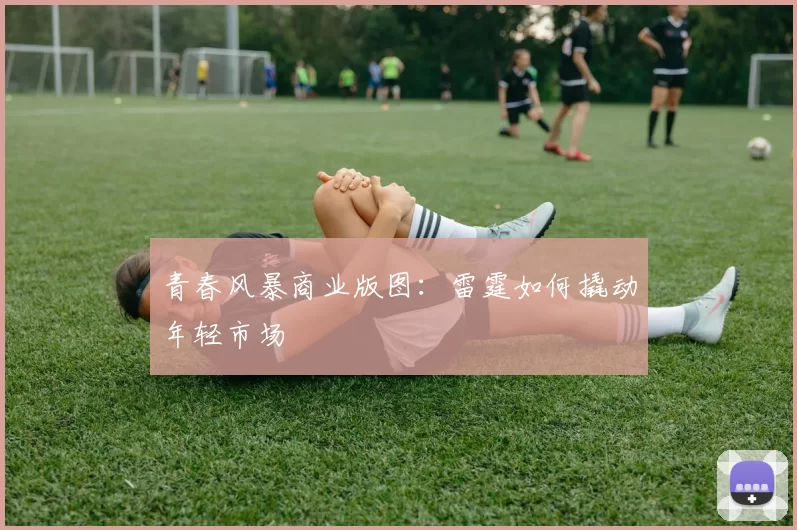 青春风暴商业版图：雷霆如何撬动年轻市场