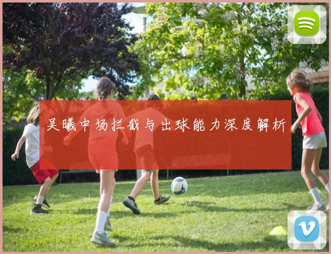 吴曦中场拦截与出球能力深度解析