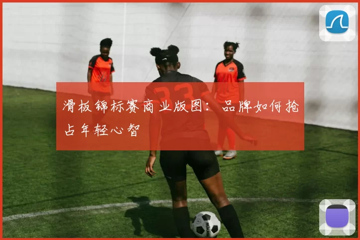 滑板锦标赛商业版图：品牌如何抢占年轻心智