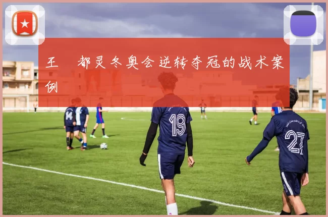 王濛都灵冬奥会逆转夺冠的战术案例